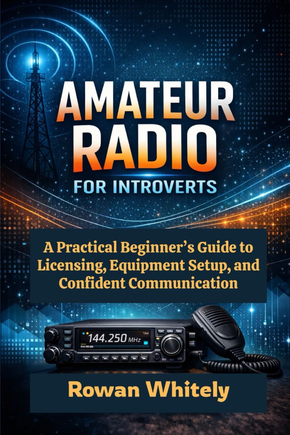 Amateur Radio for Introverts: A Practical Beginner’s Guide to Licensing, Equipment Setup, and Confident Communication by Rowan Whitely