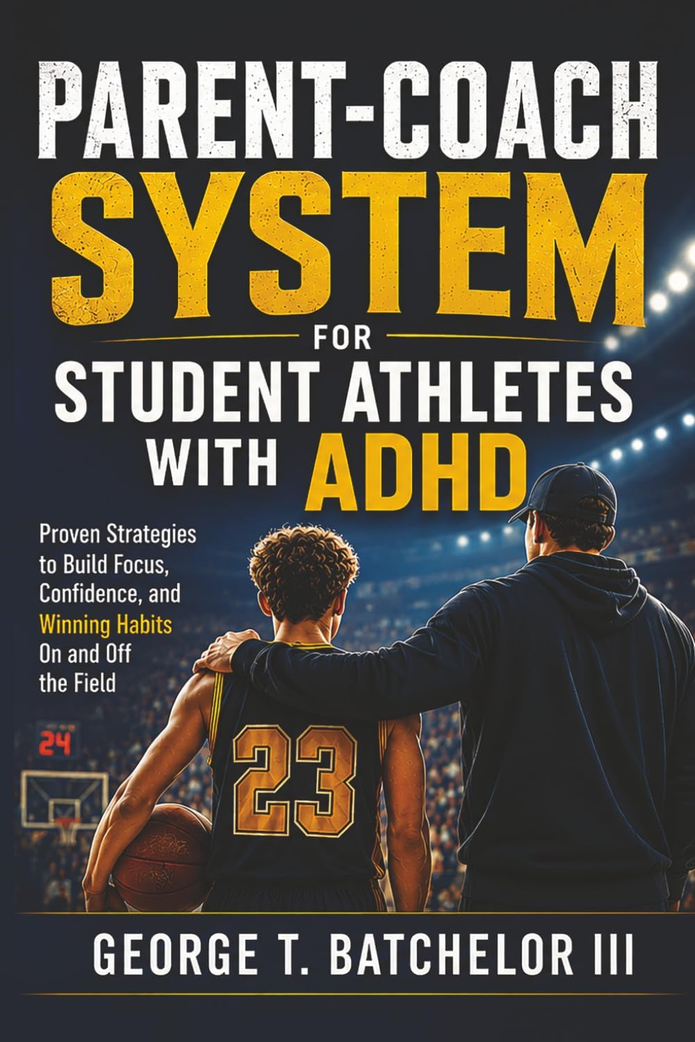 PARENT-COACH SYSTEM For Student Athletes with ADHD: Proven Strategies to Build Focus, Confidence, and Winning Habits On and Off the Field by George T Batchelor III