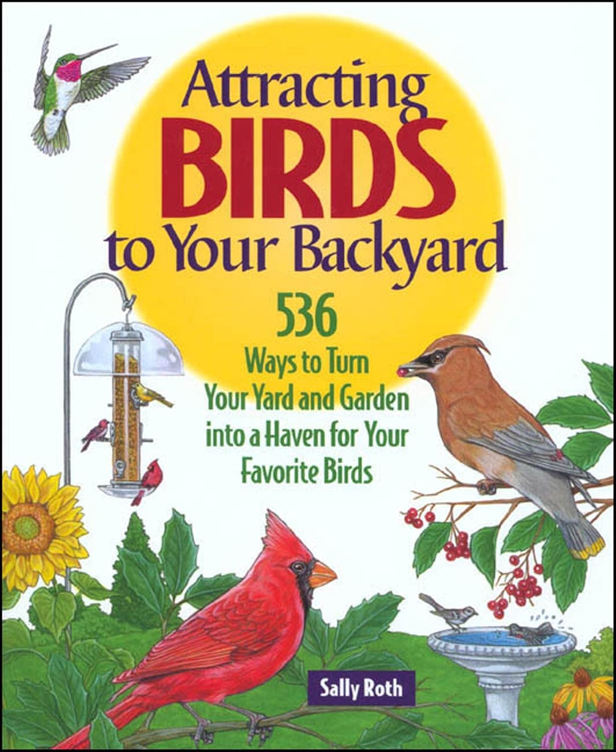 Attracting Birds to Your Backyard: 536 Ways To Turn Your Yard and Garden Into a Haven For Your Favorite Birds by Sally Roth