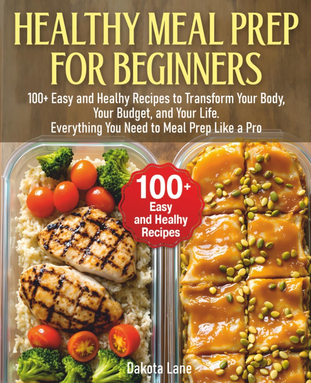 HEALTHY MEAL PREP FOR BEGINNERS: 100+ Easy and Healhy Recipes to Transform Your Body, Your Budget, and Your Life. Everything You Need to Meal Prep Like a Pro by Dakota Lane