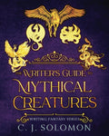 The Writer's Guide to Mythical Creatures (Writing Fantasy) by C. J. Solomon