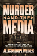 Murder and the Media: Behind the Scenes of Four High Profile Murders by Allison Hope Weiner