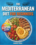 The Mediterranean Diet for Beginners: Quick & Easy Mediterranean Recipes with 30-Day Meal Plans for Healthy Weight Loss, Clean Eating & Lifelong Energy by Charles Press