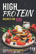 High Protein Recipes for Kids: Delicious High-Protein Recipes That Your Kids Will Love! by Allie Allen