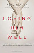 Loving Him Well: Practical Advice on Influencing Your Husband by Gary Thomas