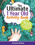 The Ultimate 1 Year Old Activity Book: 100 Fun Developmental and Sensory Ideas for Toddlers (Early Learning) by Autumn McKay