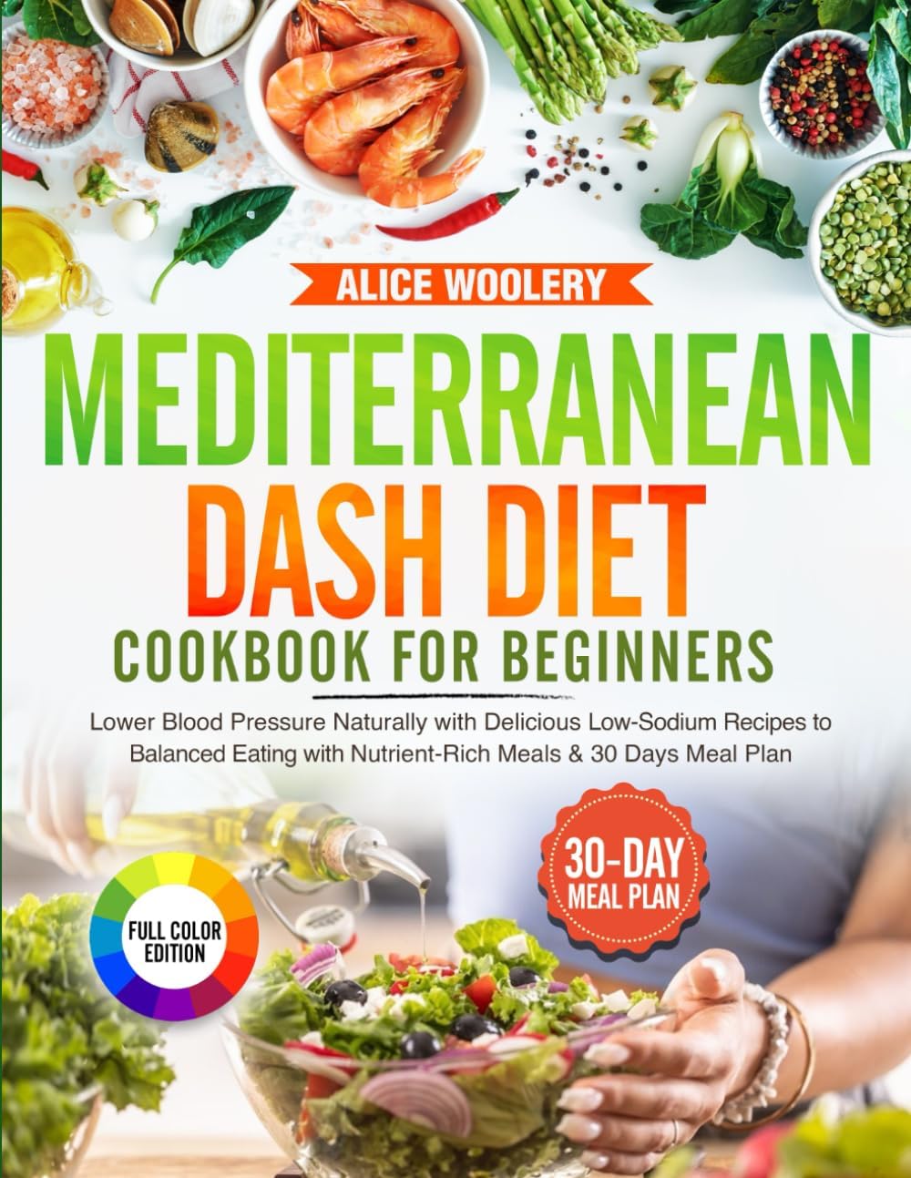 Mediterranean Dash Diet Cookbook for Beginners: Lower Blood Pressure Naturally with Delicious Low-Sodium Recipes to Balanced Eating with Nutrient-Rich Meals & 30 Days Meal Plan by Alice Woolery