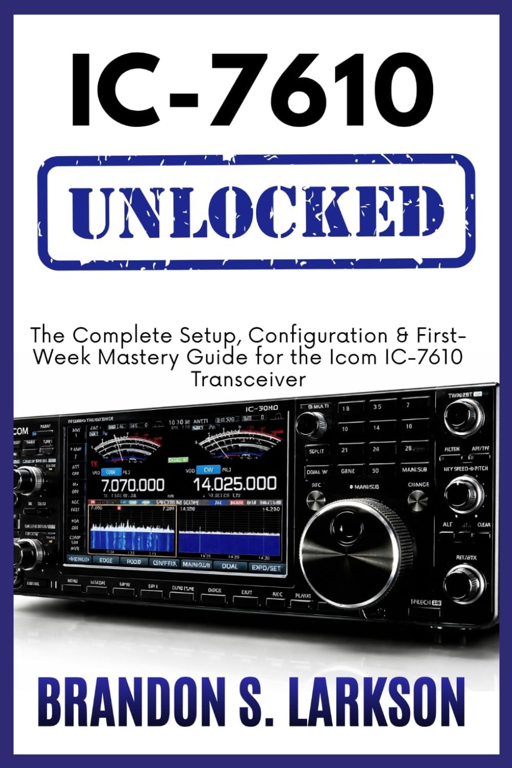 IC-7610 Unlocked: The Complete Setup, Configuration & First-Week Mastery Guide for the Icom IC-7610 Transceiver (The Modern Amateur Radio Mastery Series) by Brandon S. Larkson