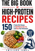 THE BIG BOOK OF HIGH-PROTEIN RECIPES: 150 Protein-Rich Recipes to Build Muscle, Burn Fat, and Boost Your Performance by Emiliano James