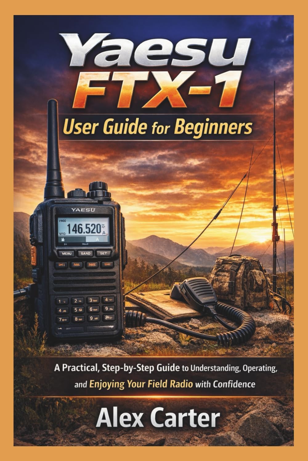 Yaesu FTX-1 Field User Guide for Beginners: A Practical, Step-by-Step Guide to Understanding, Operating,and Enjoying Your Field Radio with Confidence by Alex Carter