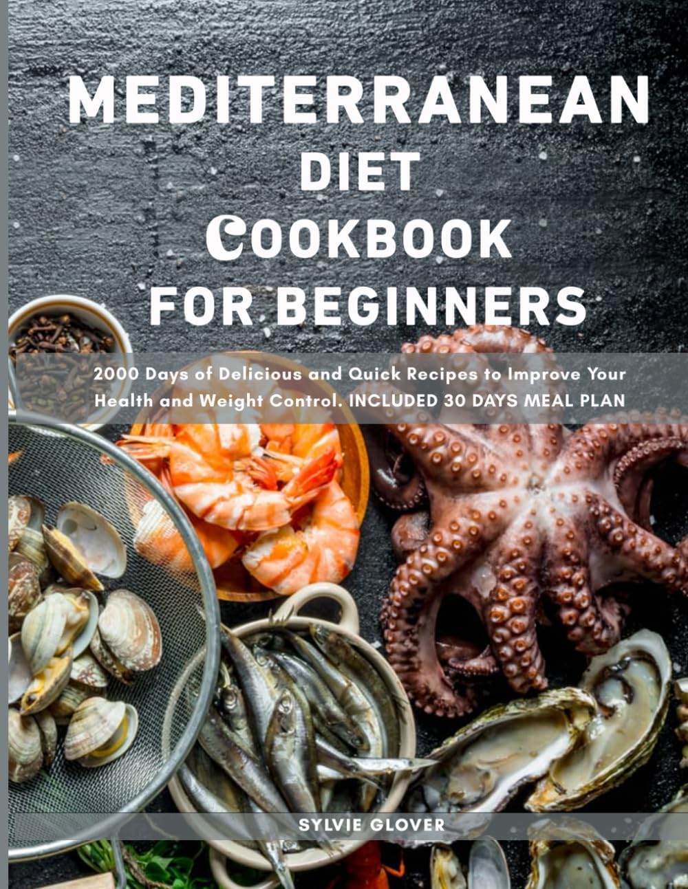 The Mediterranean Diet Cookbook For Beginners: 2000 Days of Delicious and Quick Recipes to Improve Your Health and Weight Control. Included 30 Days Meal Plan. by Sylvie Glover