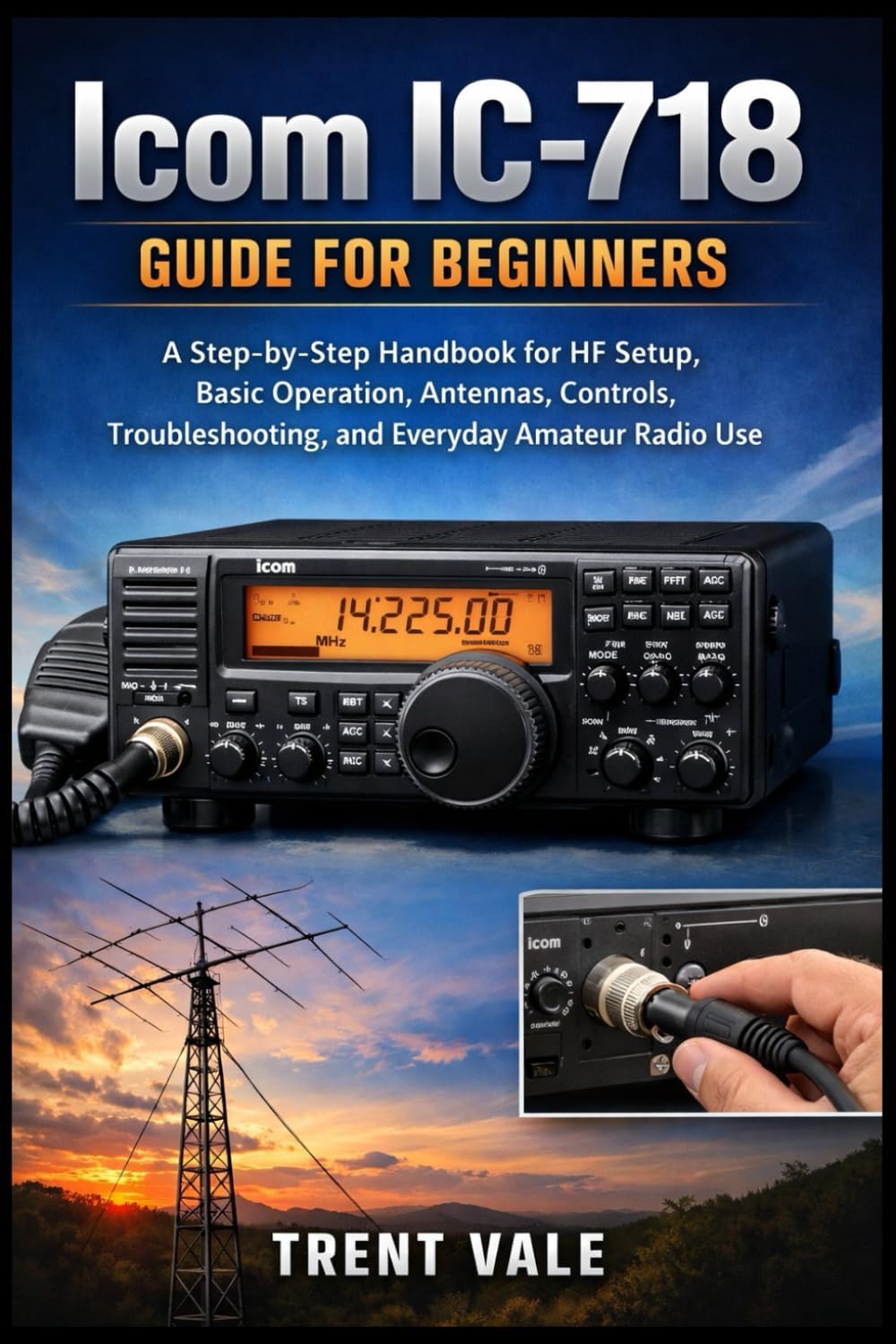 Icom IC-718 Guide for Beginners: A Step-by-Step Handbook for HF Setup, Basic Operation, Antennas, Controls, Troubleshooting, and Everyday Amateur Radio Use by Trent Vale