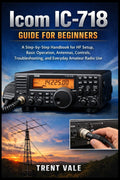 Icom IC-718 Guide for Beginners: A Step-by-Step Handbook for HF Setup, Basic Operation, Antennas, Controls, Troubleshooting, and Everyday Amateur Radio Use by Trent Vale