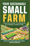 Your Sustainable Small Farm A Practical Guide for Thriving in Eco-Friendly Agriculture: Go From Backyard Garden to Viable Business (The Sustainable Living Today Series) by James D. Ellison