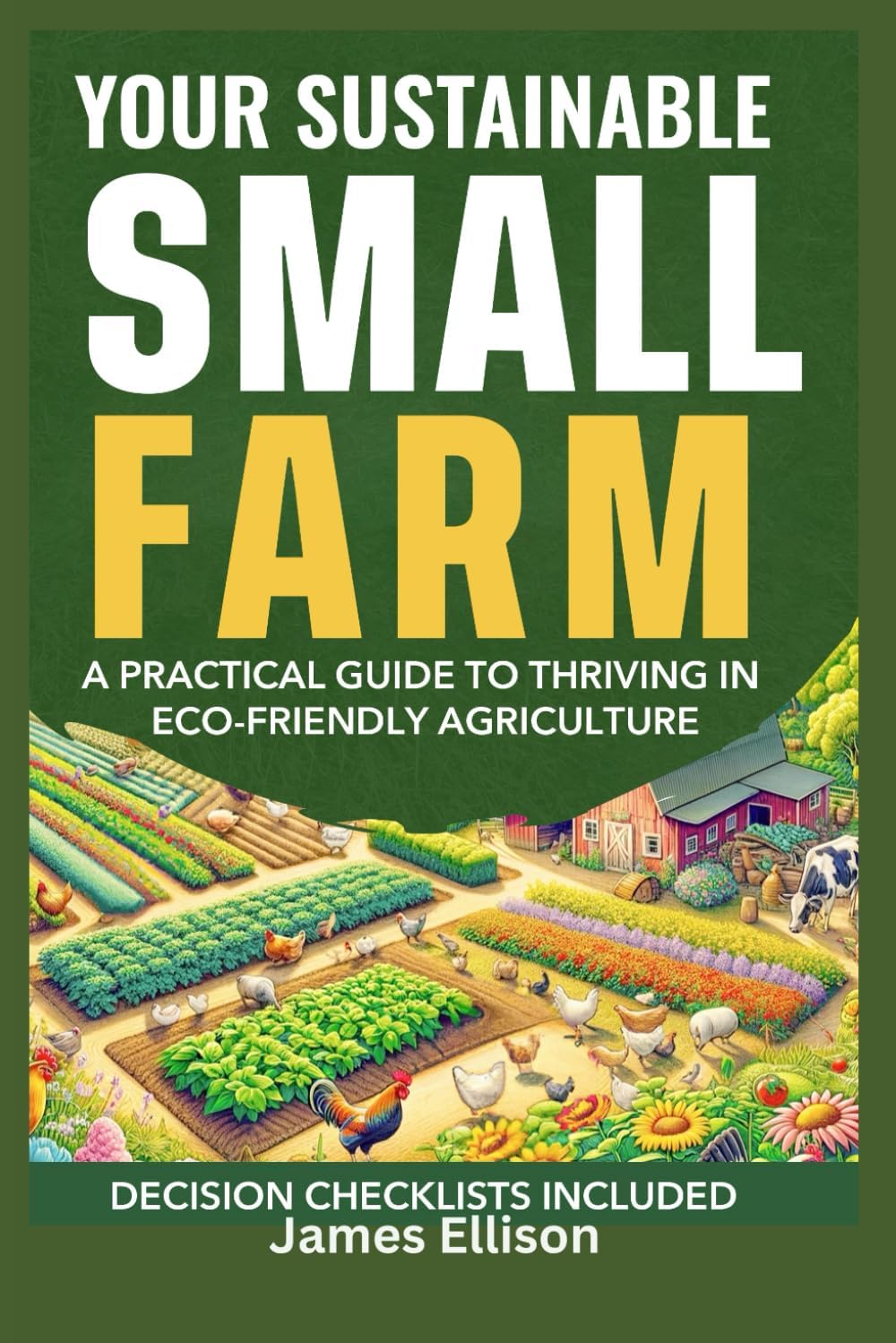 Your Sustainable Small Farm A Practical Guide for Thriving in Eco-Friendly Agriculture: Go From Backyard Garden to Viable Business (The Sustainable Living Today Series) by James D. Ellison