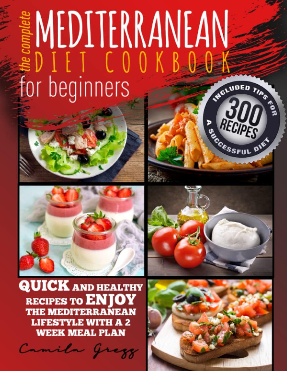 THE COMPLETE MEDITERRANEAN DIET COOKBOOK FOR BEGINNERS: Quick and Healthy Recipes to Enjoy The Mediterranean Lifestyle with A 2 Week Meal Plan. Included Tips for A Successful Diet by Camila Gregg