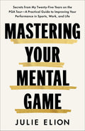 Mastering Your Mental Game: Secrets from My Twenty-Five Years on the PGA Tour―A Practical Guide to Improving Your Performance in Sports, Work, and Life by Julie Elion