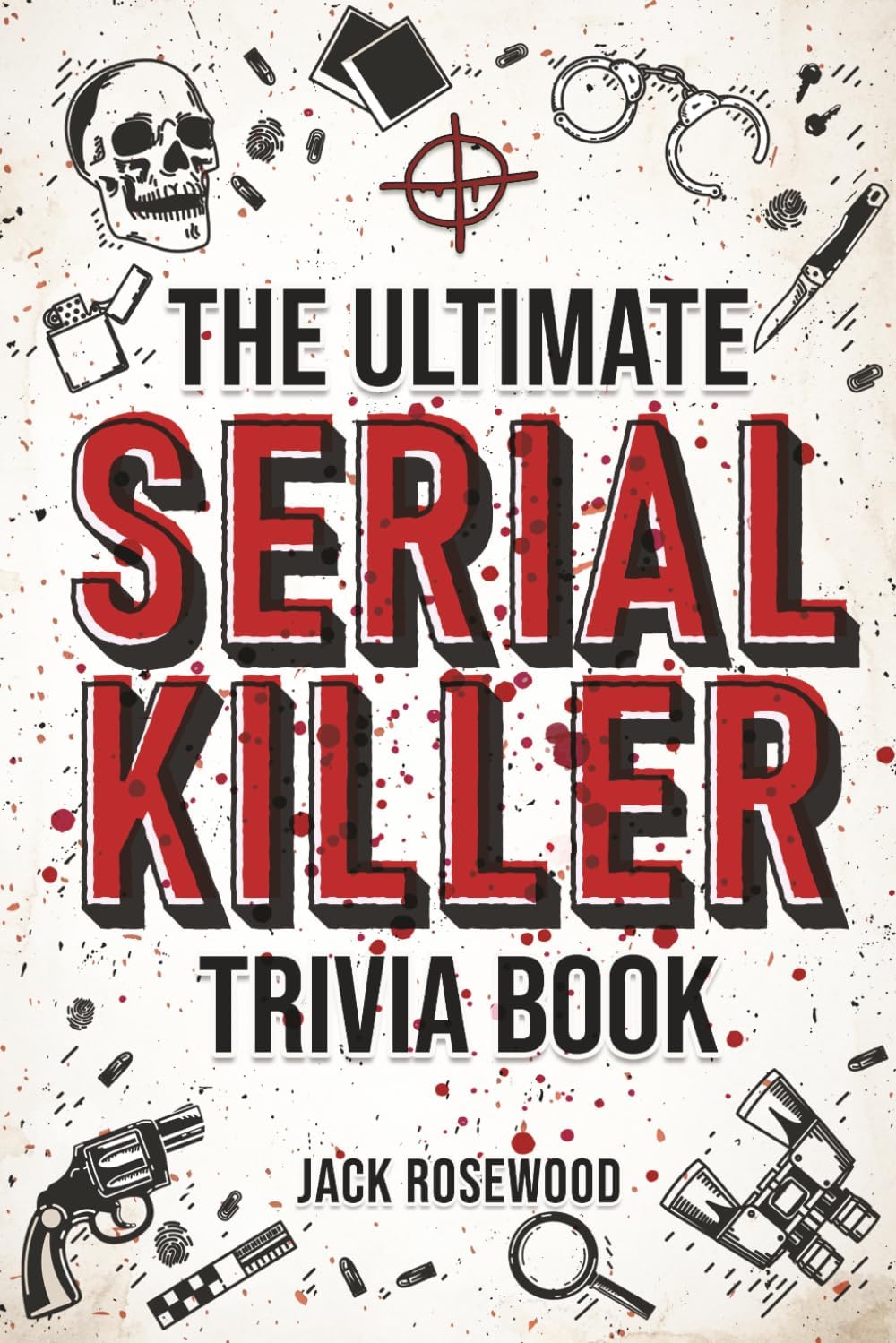 The Ultimate Serial Killer Trivia Book: A Collection Of Fascinating Facts And Disturbing Details About Infamous Serial Killers And Their Horrific Crimes (Perfect True Crime Gift) by Jack Rosewood