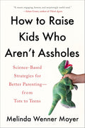 How to Raise Kids Who Aren't Assholes: Science-Based Strategies for Better Parenting--from Tots to Teens by Melinda Wenner Moyer