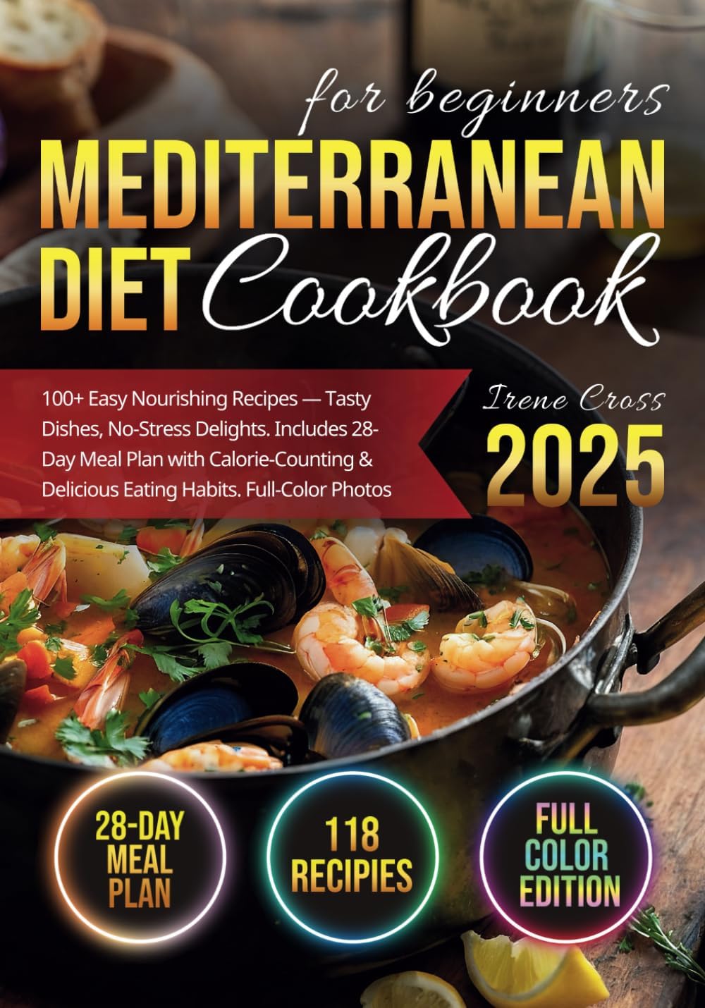 Mediterranean Diet Cookbook for Beginners: 100+ Easy Nourishing Recipes — Tasty Dishes, No-Stress Delights. Includes 28-Day Meal Plan with Calorie-Counting & Delicious Eating Habits. Full-Color Photos by Irene Cross