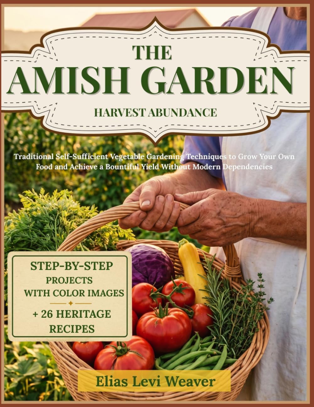 THE AMISH GARDEN HARVEST ABUNDANCE: Traditional Self-Sufficient Vegetable Gardening Techniques to Grow Your Own Food and Achieve a Bountiful Yield Without Modern Dependencies by Elias Levi Weaver