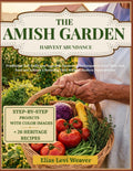 THE AMISH GARDEN HARVEST ABUNDANCE: Traditional Self-Sufficient Vegetable Gardening Techniques to Grow Your Own Food and Achieve a Bountiful Yield Without Modern Dependencies by Elias Levi Weaver