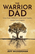 The Warrior Dad: Love Your Children, Lead Your Family, Leave Your Legacy by Jeff Wickersham