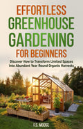 Effortless Greenhouse Gardening for Beginners: Discover How to Transform Limited Spaces into Abundant Year Round Organic Harvests by F. S. Moose