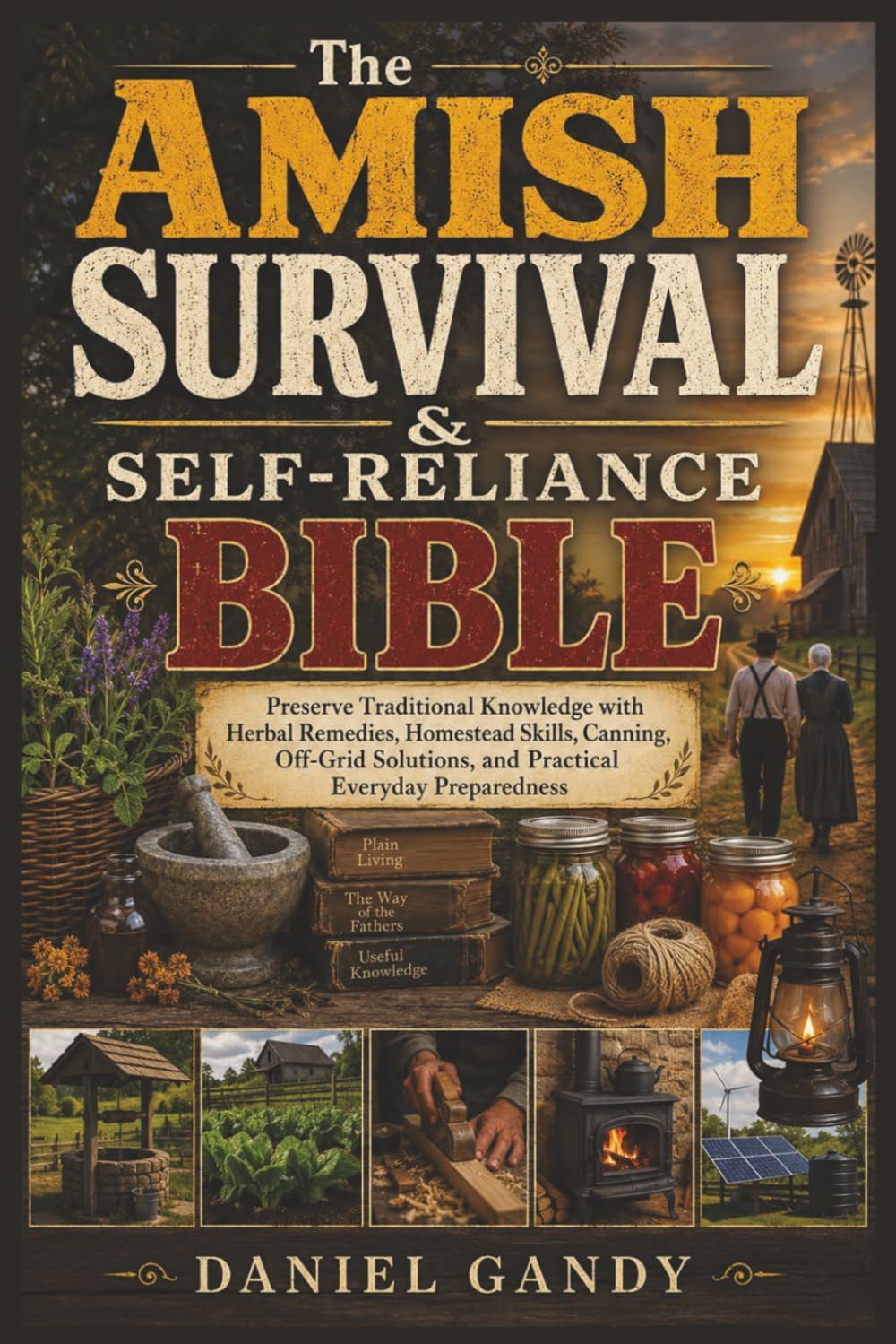 The Amish Survival & Self-Reliance Bible: Preserve Traditional Knowledge with Herbal Remedies, Homestead Skills, Canning, Off-Grid Solutions, and Practical Everyday Preparedness by Daniel Gandy