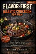THE FLAVOR-FIRST DIABETIC COOKBOOK FOR MEN IN 2026 Hearty, Satisfying Recipes for Feeding a Diabetic Husband Without Boring Him by Britney Weber