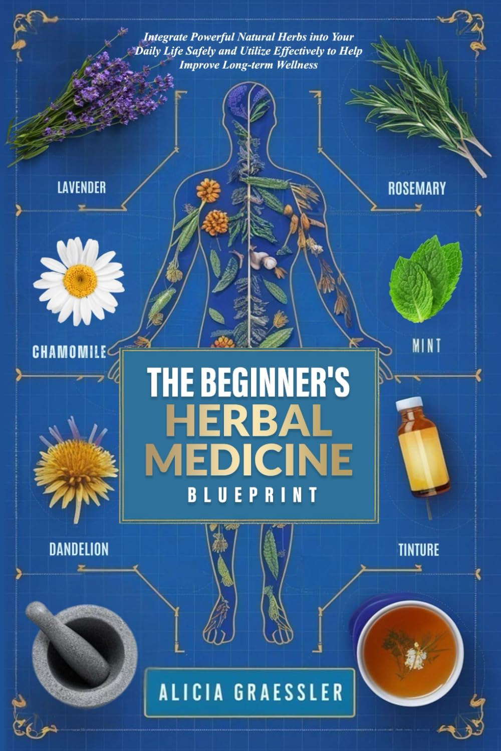 The Beginner's Herbal Medicine Blueprint: Integrate Powerful Natural Herbs into Your Daily Life Safely and Utilize Effectively to Help Improve Long-term Wellness by Alicia Graessler