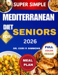 Super Simple Mediterranean Diet Cookbook for Seniors 2026: The Complete Beginner Friendly Guide to Eating well and Living Vibrantly by Dr. CORI P. SIMMONS
