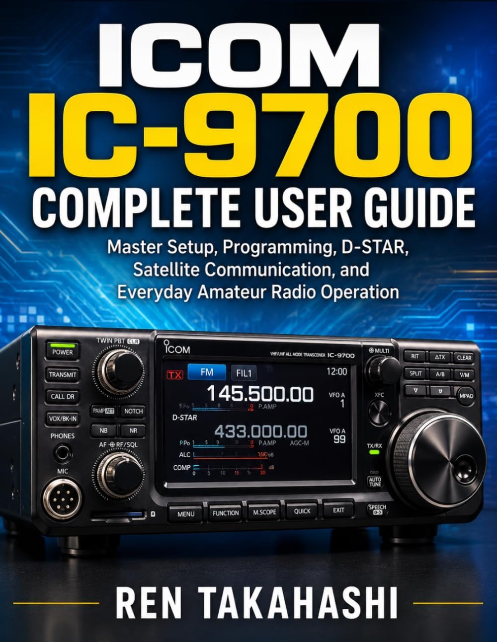 ICOM IC-9700 Complete User Guide: Master Setup, Programming, D-STAR, Satellite Communication, and Everyday Amateur Radio Operation by Ren Takahashi