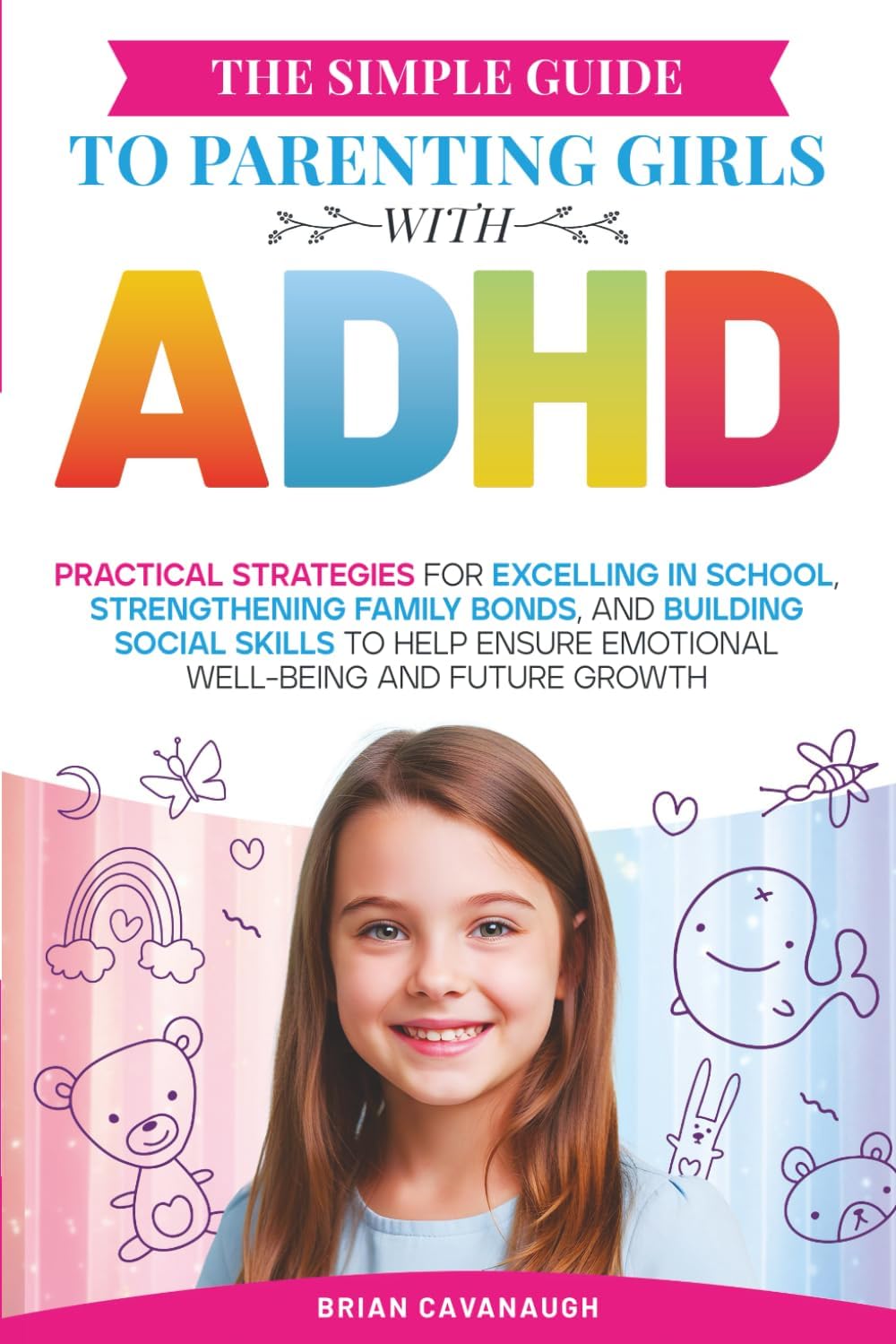 The Simple Guide to Parenting Girls with ADHD: Practical Strategies for Excelling in School, Strengthening Family Bonds, and Building Social Skills to Help Ensure Emotional Well-Being and Future Growth by Brian Cavanaugh