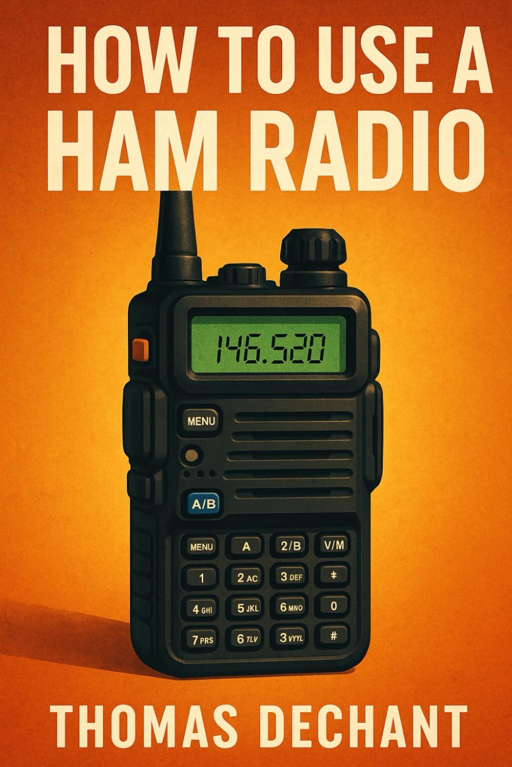 How To Use A Ham Radio: Everything You Need to Know About Using, Setting Up, and Operating Amateur Radio by Thomas Dechant