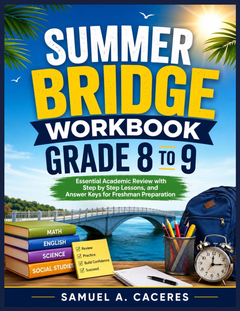 SUMMER BRIDGE WORKBOOK GRADE 8 TO 9: Essential Academic Review with Step-by-Step Lessons, and Answer Keys for Freshman Preparation by SAMUEL A. CACERES