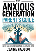 The Anxious Generation Parent’s Guide: How to Raise Connected, Resilient Kids in a Distracted World | A Science-Based Guide to Calm, Confidence, and Digital Balance at Home by Claire Haddon