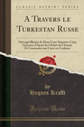 A Travers le Turkestan Russe: Ouvrage Illustré de Deux Cent-Soixante-Cinq Gravures d'Après les Clichés de l'Auteur Et Contenant une Carte en Couleurs (Classic Reprint) (French Edition) by Hugues Krafft
