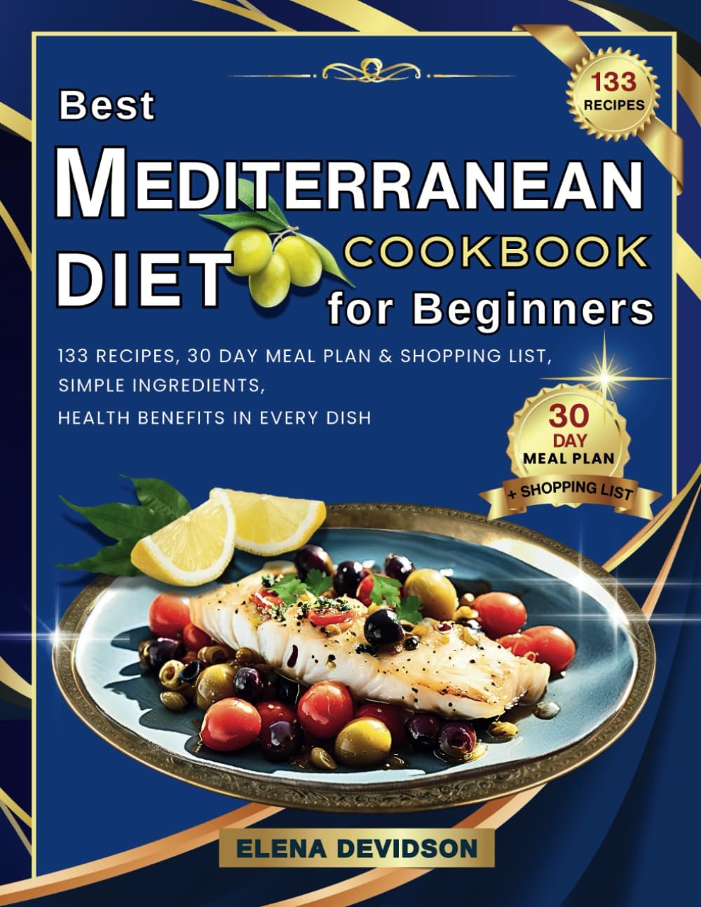 Best Mediterranean Diet Cookbook for Beginners: 133 Recipes, 30 Day Meal Plan and Shopping List, Simple Ingredients, Health Benefits in Every Dish by Elena Devidson