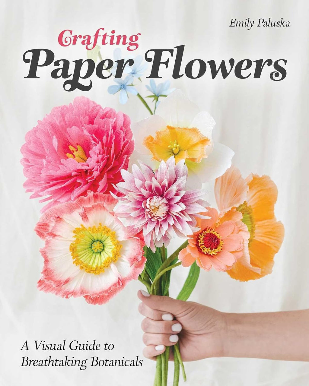Crafting Paper Flowers: A Visual Guide to Breathtaking Botanicals by Emily Paluska