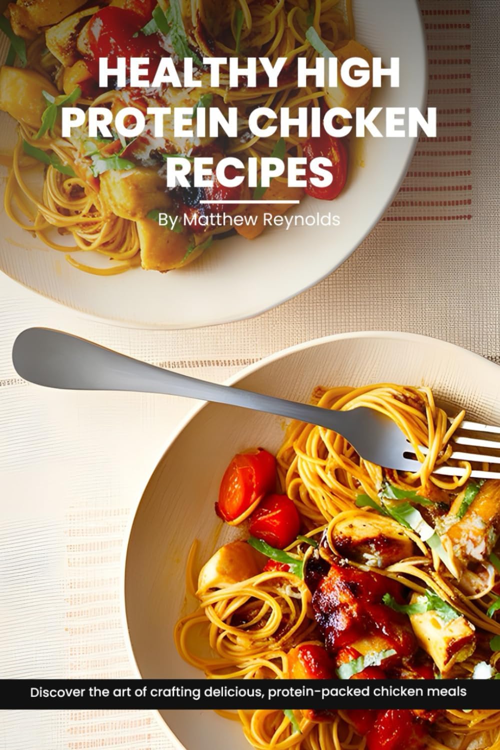 Healthy High Protein Chicken Recipes Cookbook: Discover The Art Of Crafting Delicious, Protein-Packed Chicken Meals That Nourish Your Body And Delight The Taste Buds by Matthew Reynolds