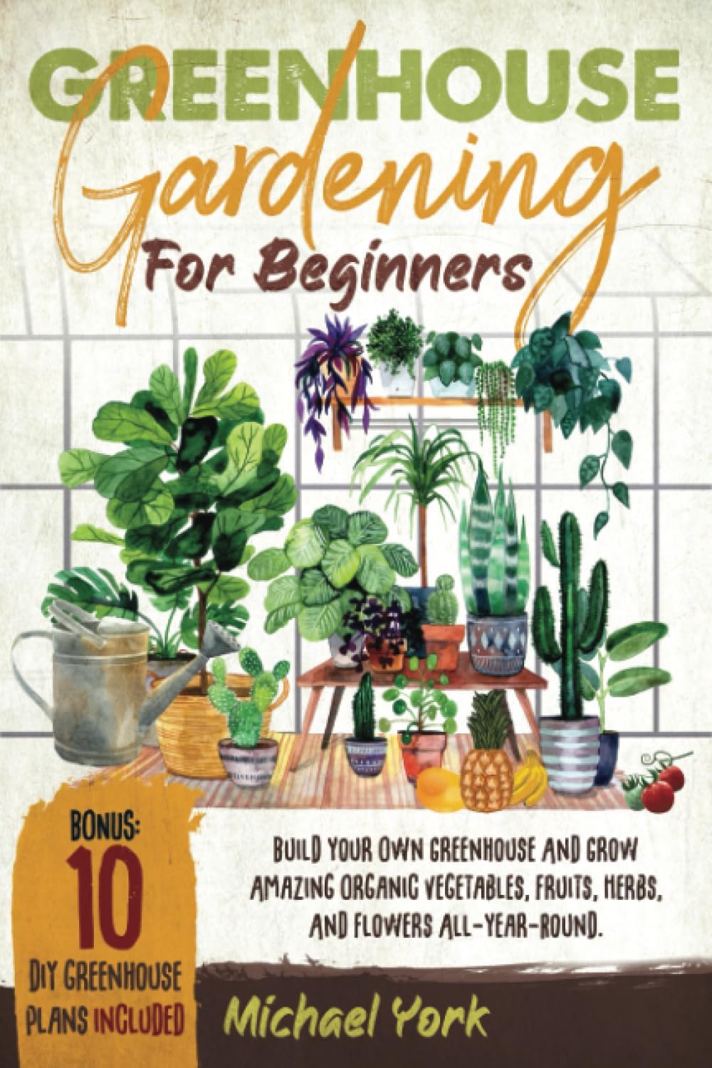 Greenhouse Gardening for Beginners: Build Your Own Greenhouse and Grow Amazing Organic Vegetables, Fruits, Herbs, And Flowers All-Year-Round. | BONUS: Plans & Ideas for Extending the Growing Season by Michael York