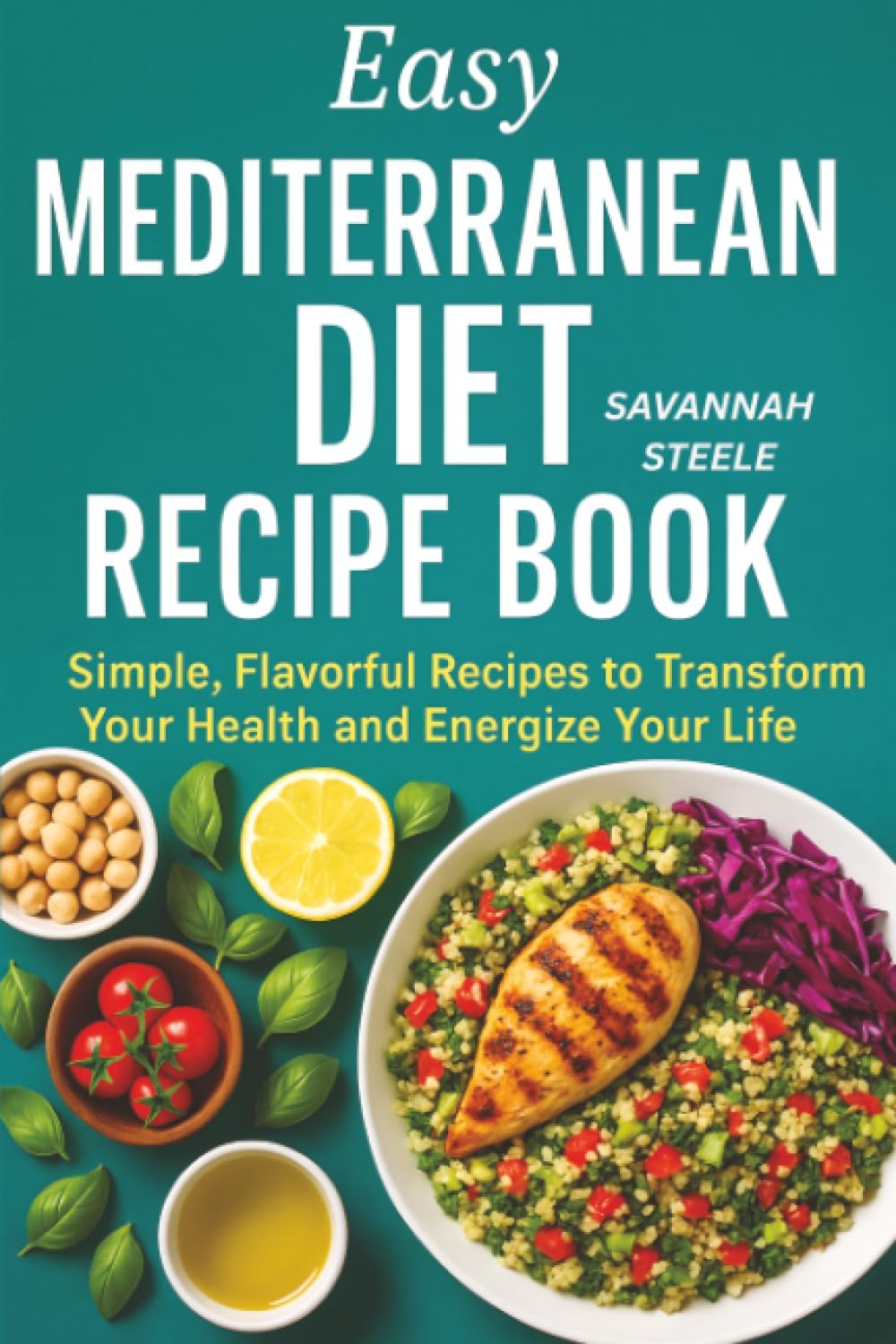 Easy Mediterranean Diet Recipe Book for Beginners: Simple, Flavorful Recipes to Transform Your Health and Energize Your Life by Savannah Steele