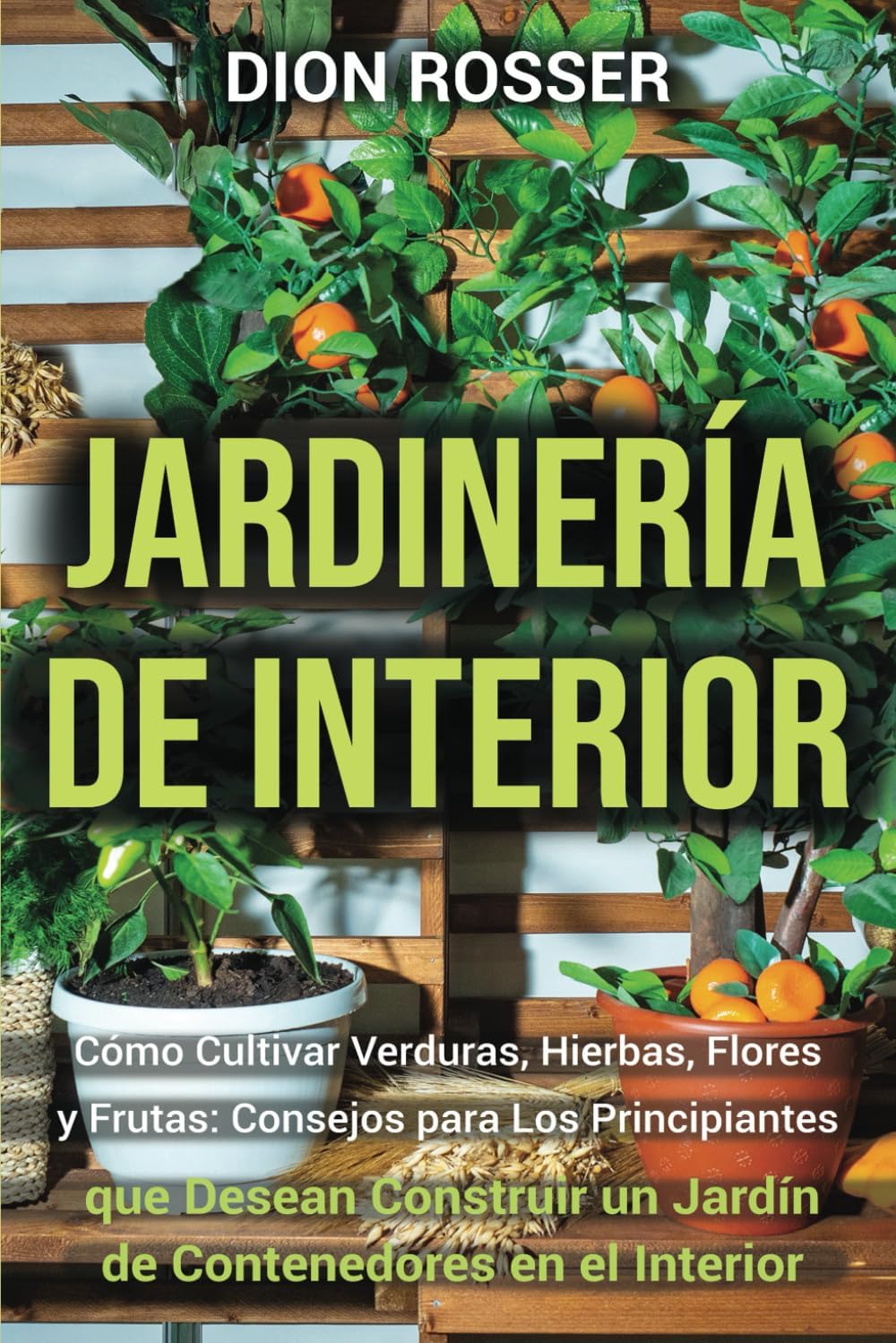 Jardinería de interior: Cómo cultivar verduras, hierbas, flores y frutas: consejos para los principiantes que desean construir un jardín de ... en Lugares Pequeños) (Spanish Edition) by Dion Rosser