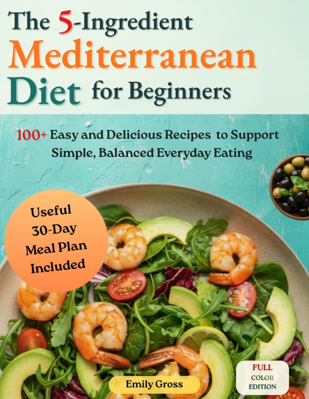The 5-Ingredients Mediterranean Diet Cookbook for Beginners: 100+ Easy and Delicious Recipes to Support Simple, Balanced Everyday Eating, with a Useful 30-Day Meal Plan Included by Emily Gross
