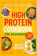 High Protein Cookbook for Beginners: 100 Simple and Flavorful Recipes for Energy, Vitality, and a Balanced Lifestyle by Olivia Brooks