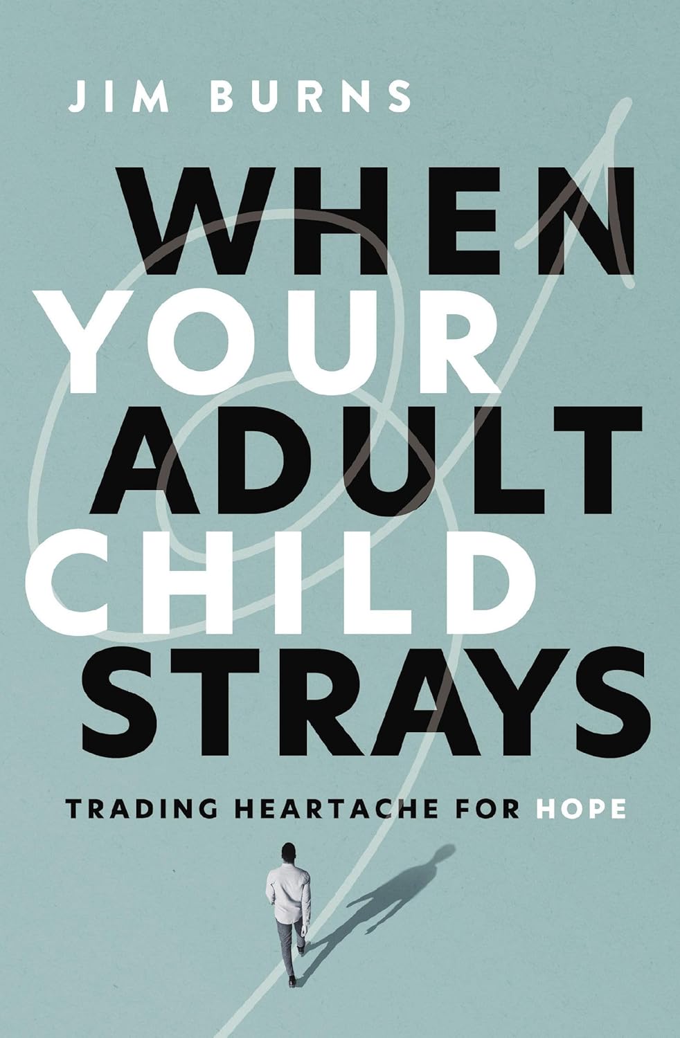 When Your Adult Child Strays: Trading Heartache for Hope by Jim Burns Ph.D