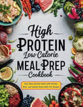 High Protein Low Calorie Meal Prep Cookbook : Save Time and Eat Smart with Protein-Rich, Low-Calorie Meals With 115+ Recipes by Daisy Robinson