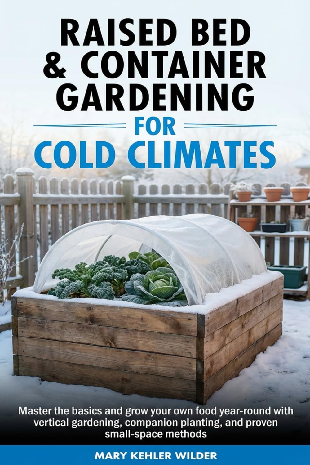 Raised Bed & Container Gardening for Cold Climates: Master the Basics and Grow Your Own Food Year-Round With Vertical Gardening, Companion Planting, ... Methods (The Cold Climate Growing Series) by Mary Kehler Wilder