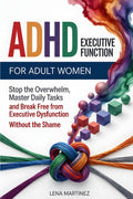 ADHD Executive Function for Adult Women: Stop the Overwhelm, Master Daily Tasks, and Break Free from Executive Dysfunction Without the Shame by Lena Martinez